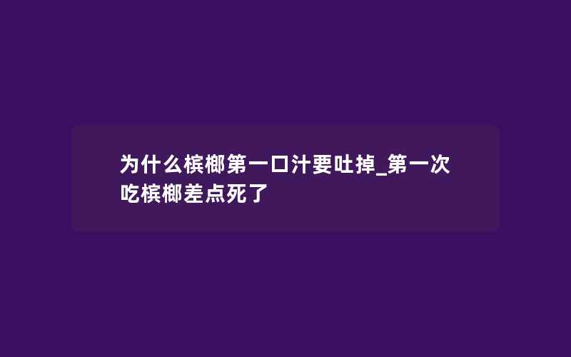 为什么槟榔第一口汁要吐掉_第一次吃槟榔差点死了