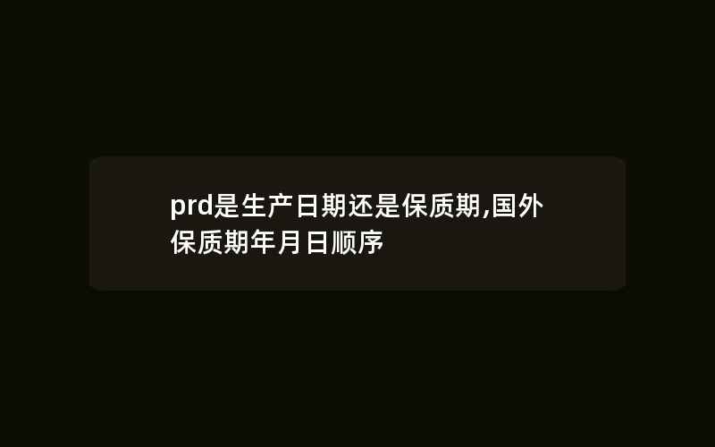 prd是生产日期还是保质期,国外保质期年月日顺序