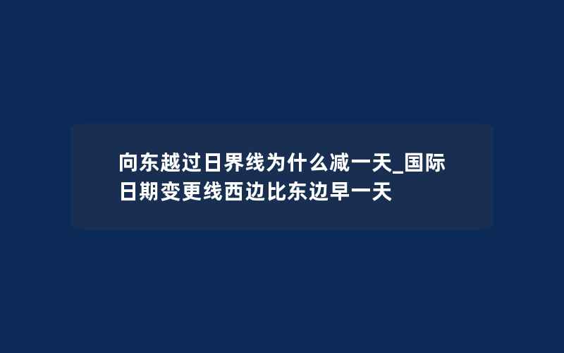 向东越过日界线为什么减一天_国际日期变更线西边比东边早一天