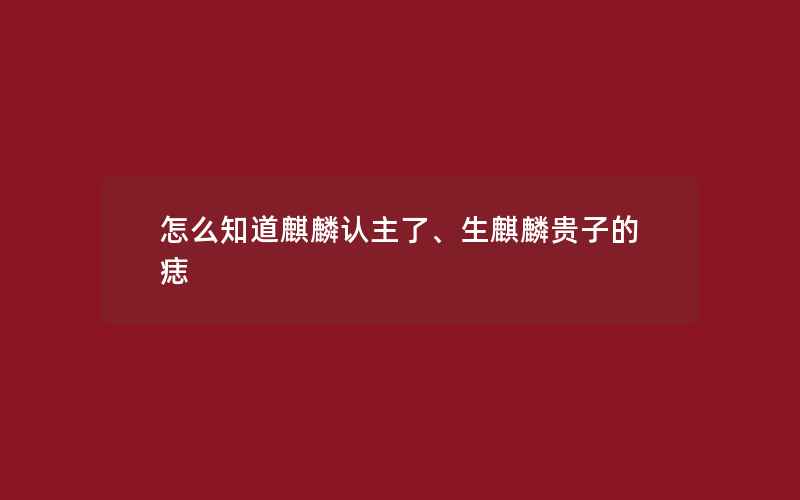 怎么知道麒麟认主了、生麒麟贵子的痣