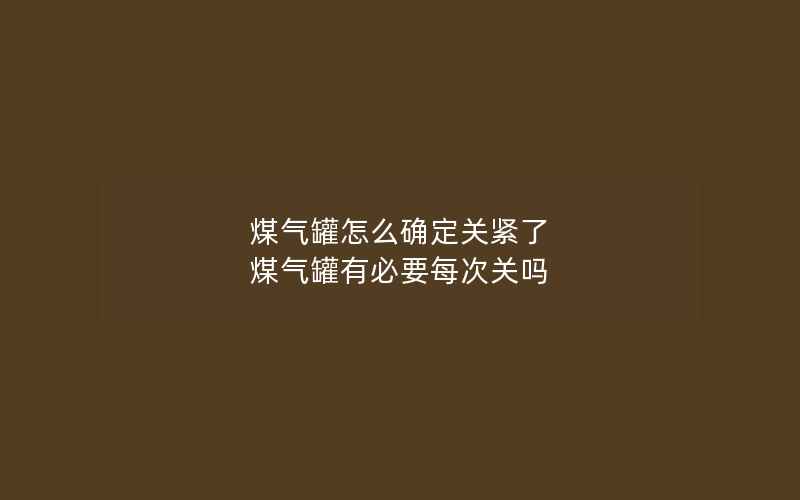 煤气罐怎么确定关紧了 煤气罐有必要每次关吗