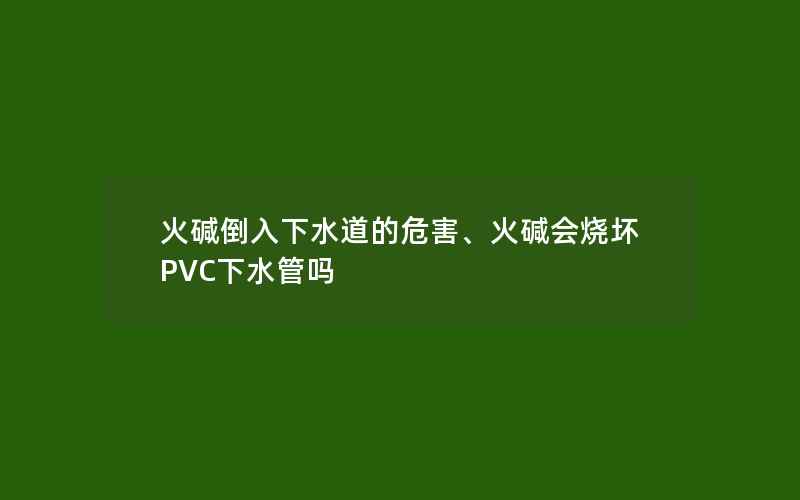 火碱倒入下水道的危害、火碱会烧坏PVC下水管吗