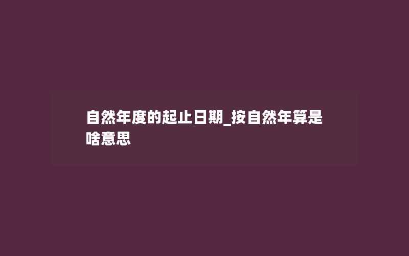 自然年度的起止日期_按自然年算是啥意思