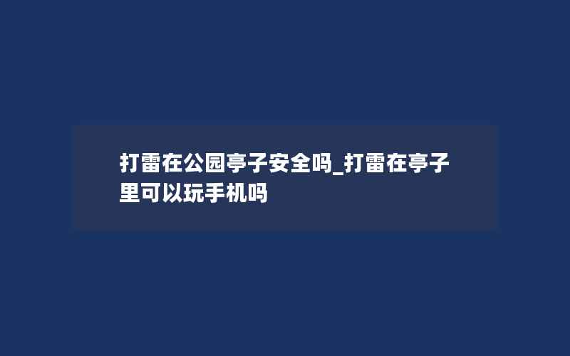 打雷在公园亭子安全吗_打雷在亭子里可以玩手机吗