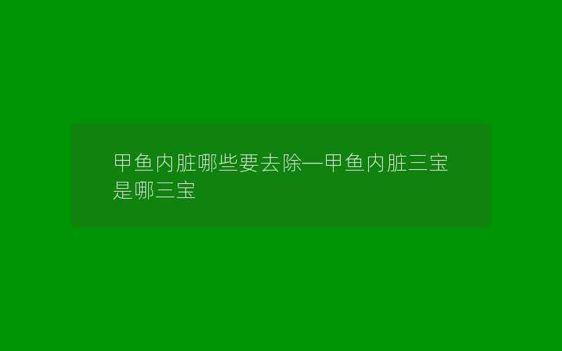 甲鱼内脏哪些要去除—甲鱼内脏三宝是哪三宝