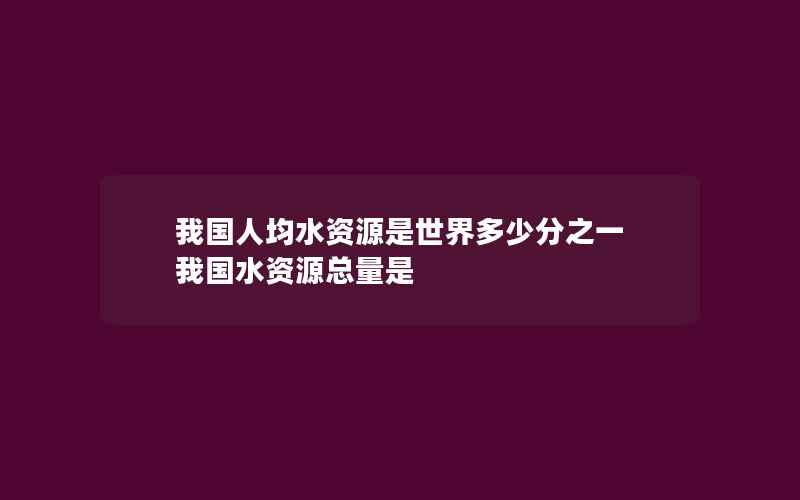 我国人均水资源是世界多少分之一 我国水资源总量是