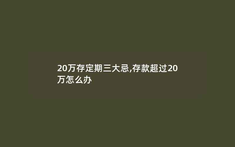 20万存定期三大忌,存款超过20万怎么办