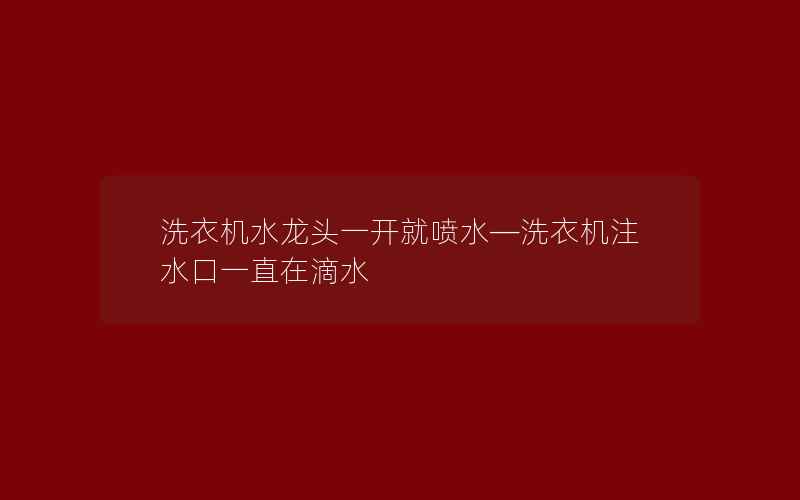 洗衣机水龙头一开就喷水—洗衣机注水口一直在滴水