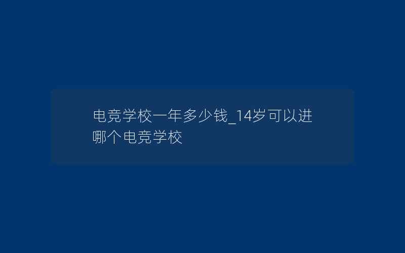 电竞学校一年多少钱_14岁可以进哪个电竞学校