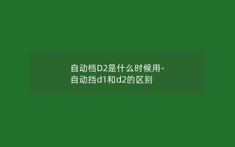 自动档D2是什么时候用-自动挡d1和d2的区别