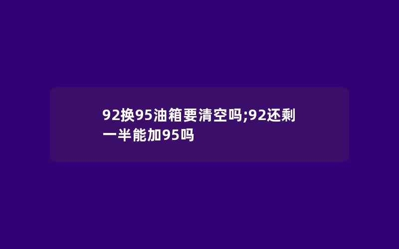 92换95油箱要清空吗;92还剩一半能加95吗