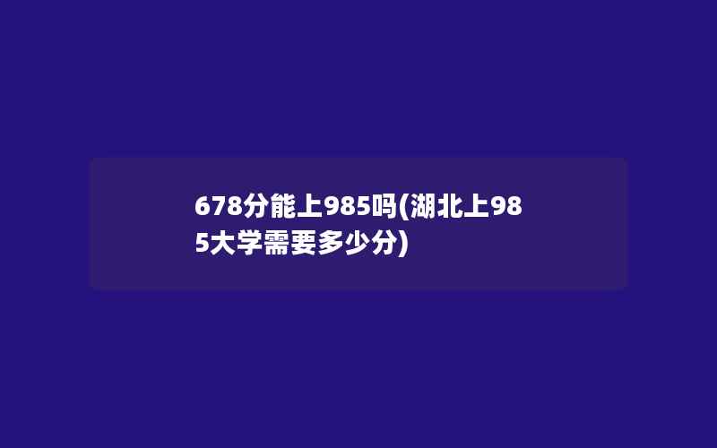 678分能上985吗(湖北上985大学需要多少分)