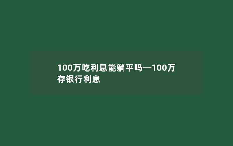 100万吃利息能躺平吗—100万存银行利息