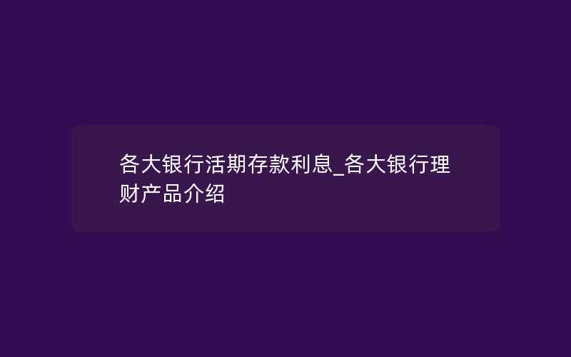 各大银行活期存款利息_各大银行理财产品介绍