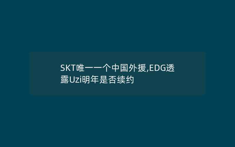 SKT唯一一个中国外援,EDG透露Uzi明年是否续约