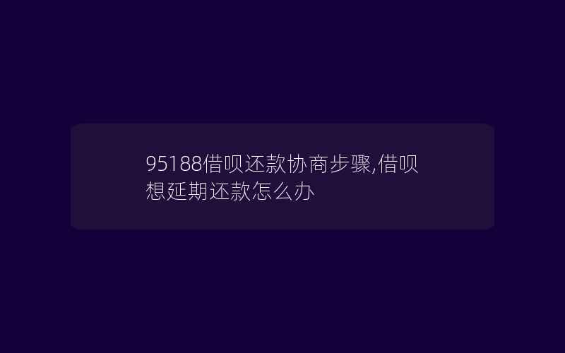 95188借呗还款协商步骤,借呗想延期还款怎么办