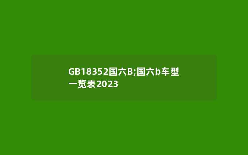 GB18352国六B;国六b车型一览表2023