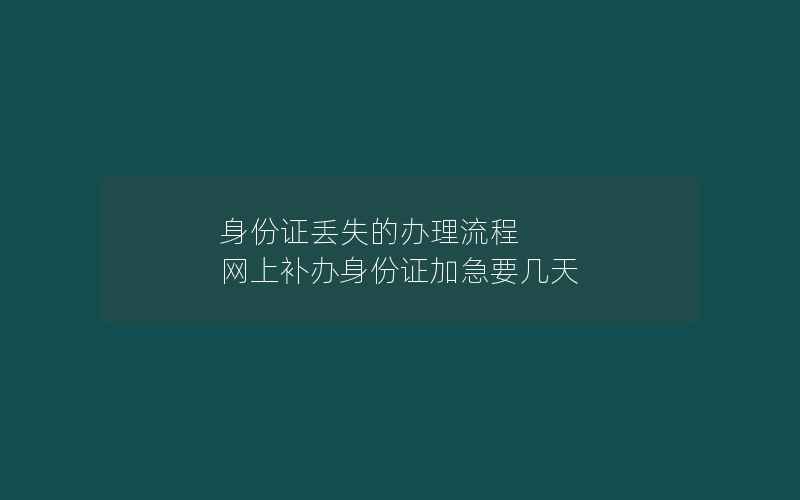 身份证丢失的办理流程 网上补办身份证加急要几天