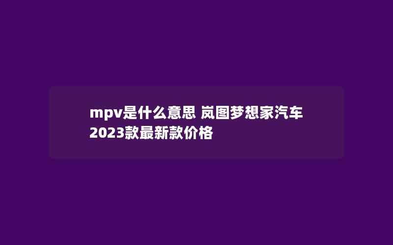 mpv是什么意思 岚图梦想家汽车2023款最新款价格