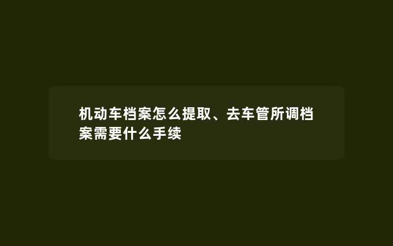 机动车档案怎么提取、去车管所调档案需要什么手续