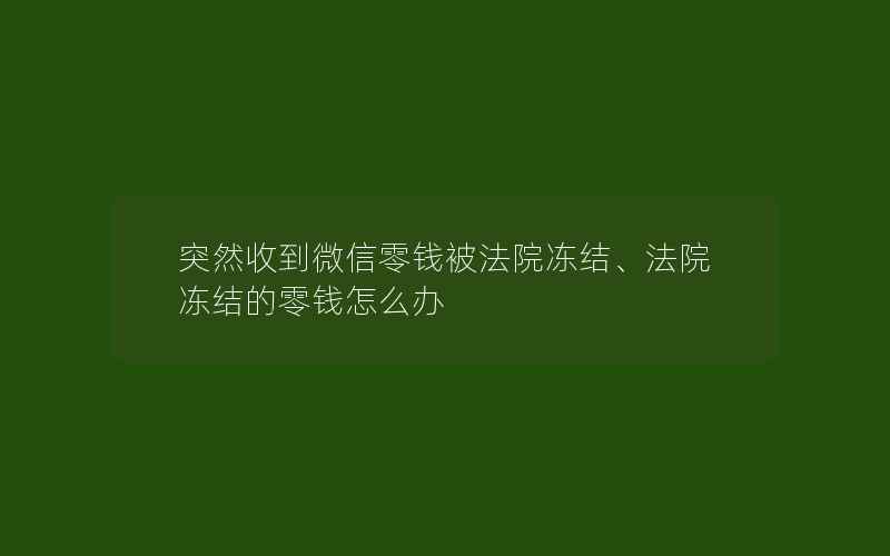 突然收到微信零钱被法院冻结、法院冻结的零钱怎么办