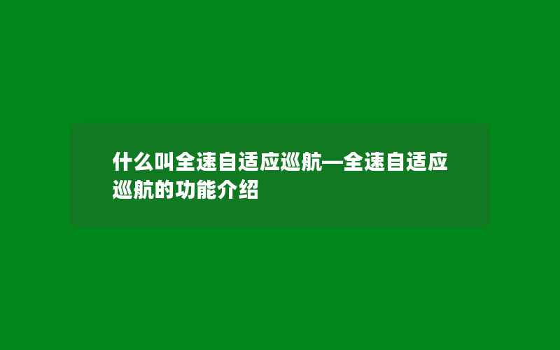 什么叫全速自适应巡航—全速自适应巡航的功能介绍