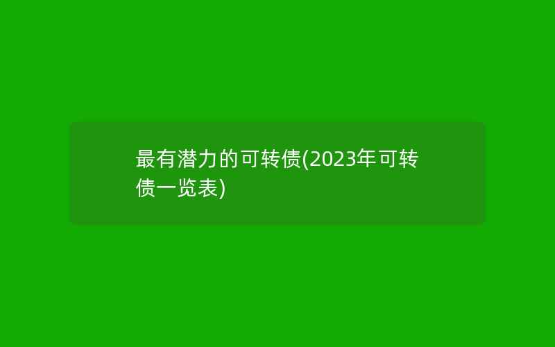 最有潜力的可转债(2023年可转债一览表)