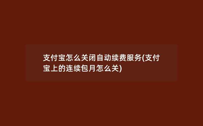 支付宝怎么关闭自动续费服务(支付宝上的连续包月怎么关)