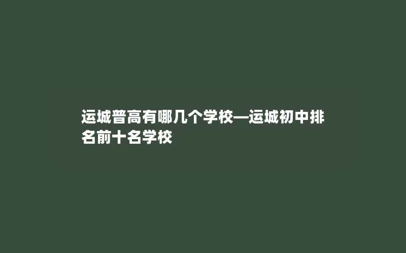 运城普高有哪几个学校—运城初中排名前十名学校