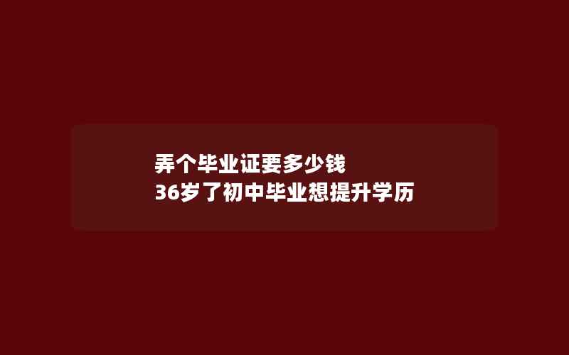 弄个毕业证要多少钱 36岁了初中毕业想提升学历