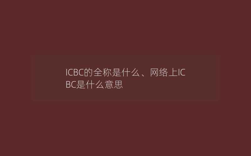 ICBC的全称是什么、网络上ICBC是什么意思