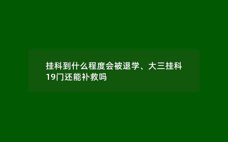 挂科到什么程度会被退学、大三挂科19门还能补救吗