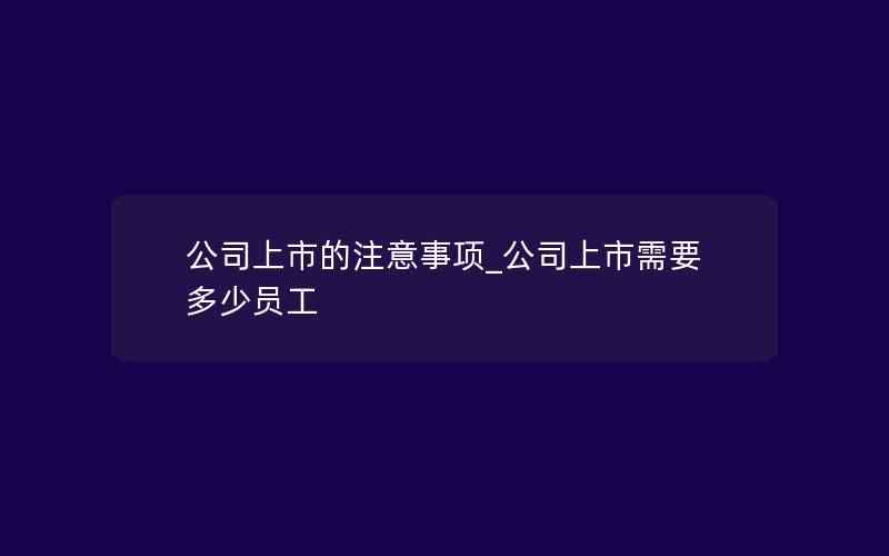 公司上市的注意事项_公司上市需要多少员工