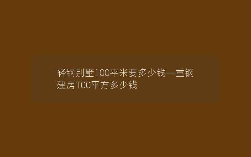 轻钢别墅100平米要多少钱—重钢建房100平方多少钱