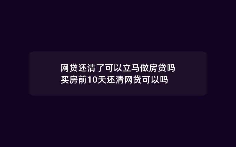 网贷还清了可以立马做房贷吗 买房前10天还清网贷可以吗