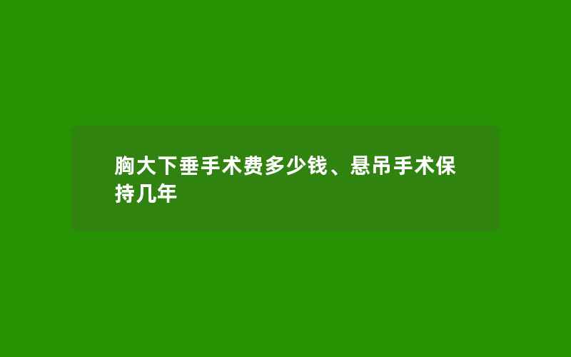 胸大下垂手术费多少钱、悬吊手术保持几年