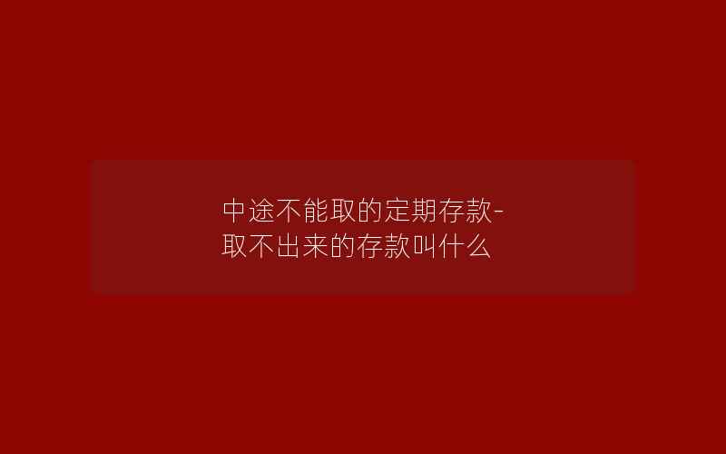 中途不能取的定期存款-取不出来的存款叫什么