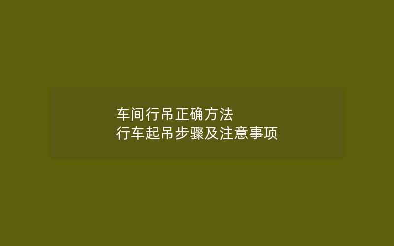 车间行吊正确方法 行车起吊步骤及注意事项