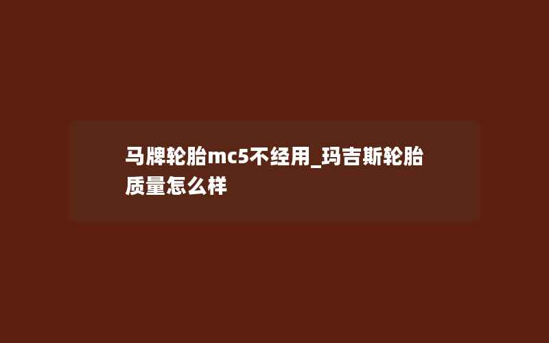 马牌轮胎mc5不经用_玛吉斯轮胎质量怎么样