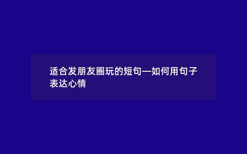 适合发朋友圈玩的短句—如何用句子表达心情