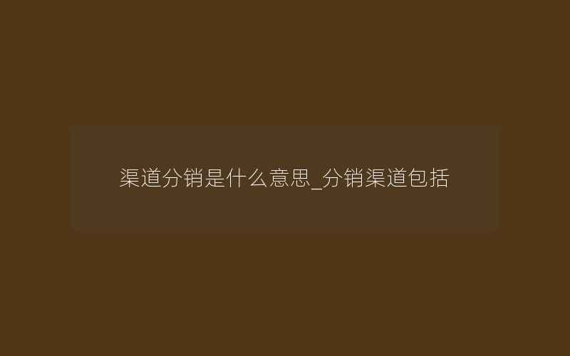 渠道分销是什么意思_分销渠道包括