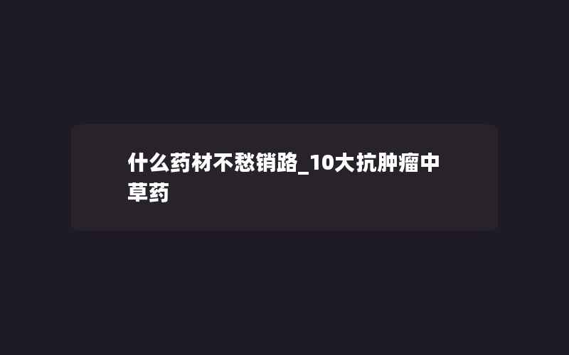 什么药材不愁销路_10大抗肿瘤中草药