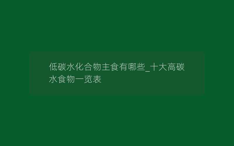 低碳水化合物主食有哪些_十大高碳水食物一览表