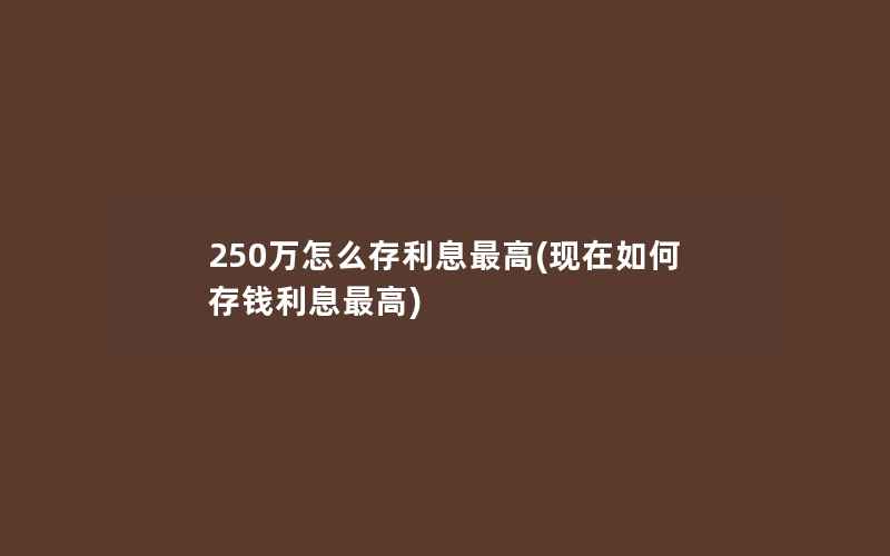 250万怎么存利息最高(现在如何存钱利息最高)