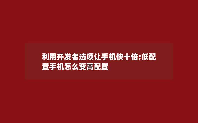 利用开发者选项让手机快十倍;低配置手机怎么变高配置