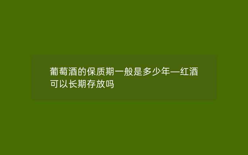 葡萄酒的保质期一般是多少年—红酒可以长期存放吗