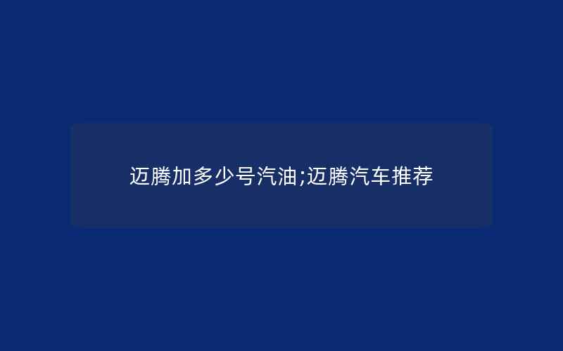 迈腾加多少号汽油;迈腾汽车推荐