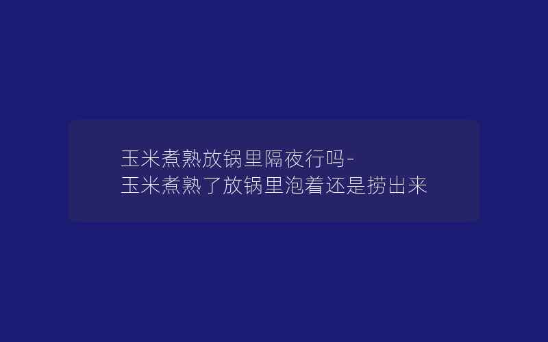 玉米煮熟放锅里隔夜行吗-玉米煮熟了放锅里泡着还是捞出来