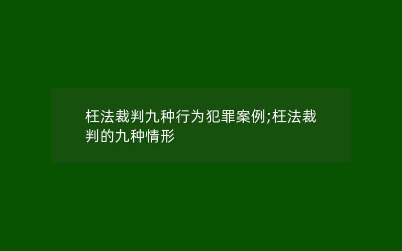 枉法裁判九种行为犯罪案例;枉法裁判的九种情形