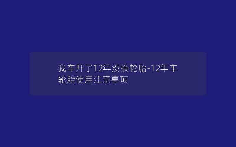 我车开了12年没换轮胎-12年车轮胎使用注意事项